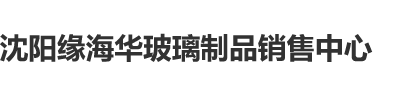 牛逼精品在线沈阳缘海华玻璃制品销售中心